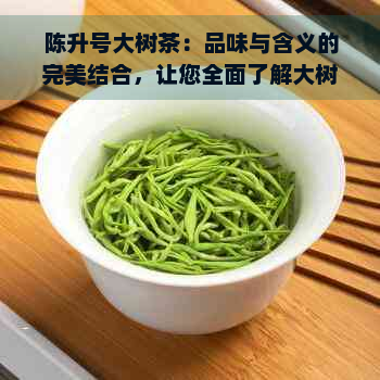 陈升号大树茶：品味与含义的完美结合，让您全面了解大树茶的魅力与故事