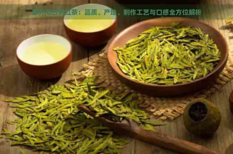 陈升号古树红茶：品质、产地、制作工艺与口感全方位解析