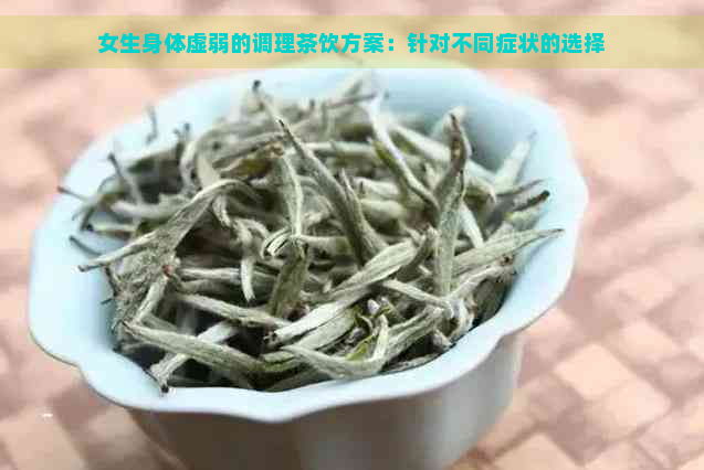 女生身体虚弱的调理茶饮方案：针对不同症状的选择