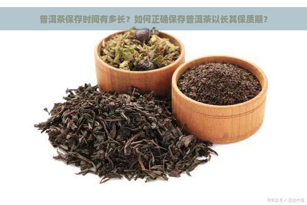 普洱茶保存时间有多长？如何正确保存普洱茶以长其保质期？