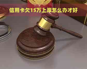 信用卡欠15万上岸怎么办才好