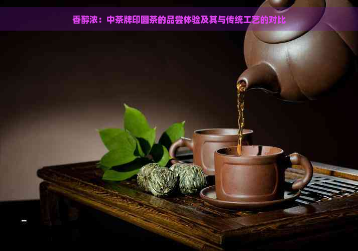 香醇浓：中茶牌印圆茶的品尝体验及其与传统工艺的对比