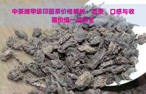 中茶牌甲级印圆茶价格解析：品质、口感与收藏价值一应俱全