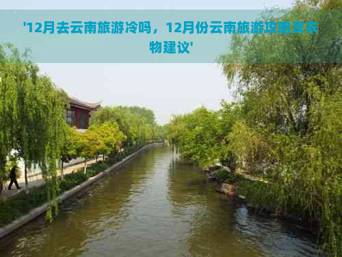 '12月去云南旅游冷吗，12月份云南旅游攻略及衣物建议'