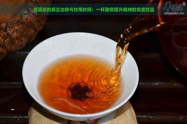 普洱茶的解乏功效与饮用时间：一杯助你提升精神的完美饮品