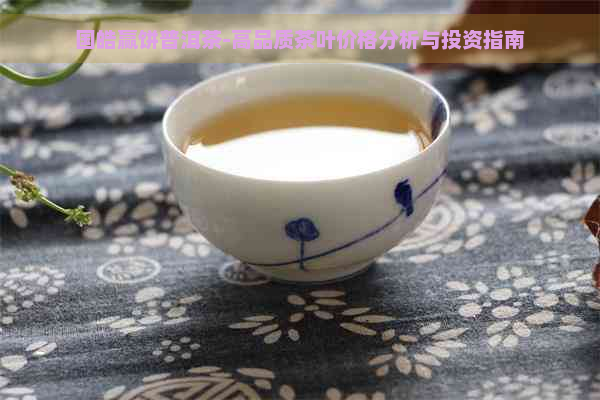 国皓赢饼普洱茶-高品质茶叶价格分析与投资指南