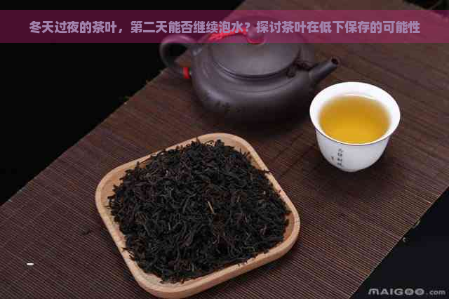 冬天过夜的茶叶，第二天能否继续泡水？探讨茶叶在低下保存的可能性