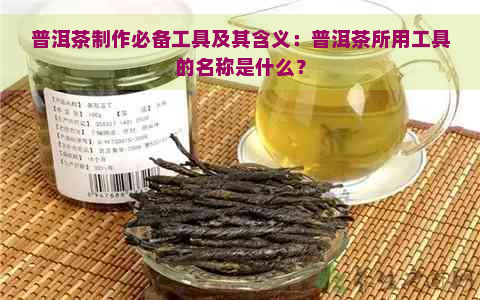 普洱茶制作必备工具及其含义：普洱茶所用工具的名称是什么？