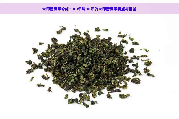 大印普洱茶介绍：03年与90年的大印普洱茶特点与品鉴