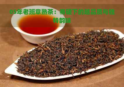 05年老班章熟茶：骞磋下的越品质与独特韵味