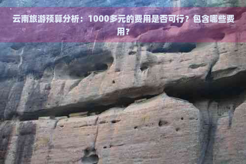 云南旅游预算分析：1000多元的费用是否可行？包含哪些费用？