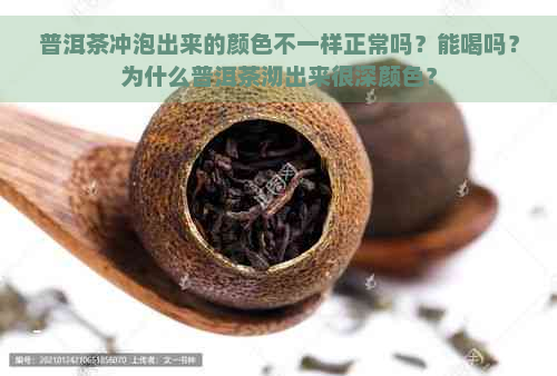 普洱茶冲泡出来的颜色不一样正常吗？能喝吗？为什么普洱茶沏出来很深颜色？