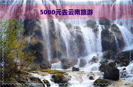 5000元去云南旅游