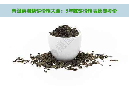 普洱茶老茶饼价格大全：3年陈饼价格表及参考价