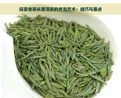 探索老茶头普洱茶的煮泡艺术：技巧与要点