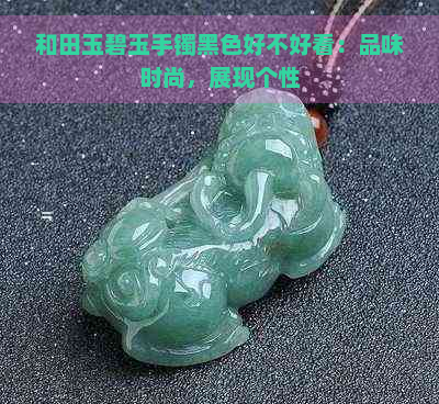 和田玉碧玉手镯黑色好不好看：品味时尚，展现个性