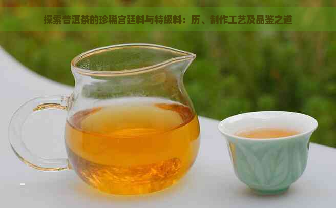 探索普洱茶的珍稀宫廷料与特级料：历、制作工艺及品鉴之道