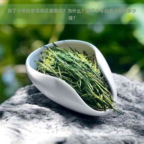 存了十年的普洱茶还能喝吗？为什么？放了十年的普洱茶值多少钱？