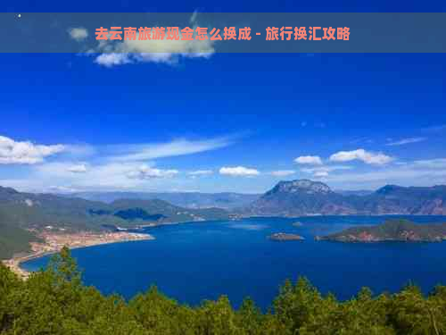 去云南旅游现金怎么换成 - 旅行换汇攻略