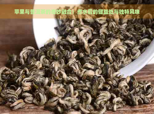 苹果与普洱茶的奇妙融合：煮水后的健益处与独特风味