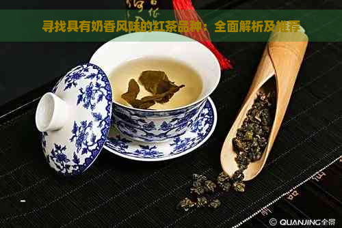 寻找具有奶香风味的红茶品种：全面解析及推荐