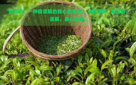 普洱茶：一种被误解的良心选择吗？ n关键词：普洱茶，误解，良心选择。