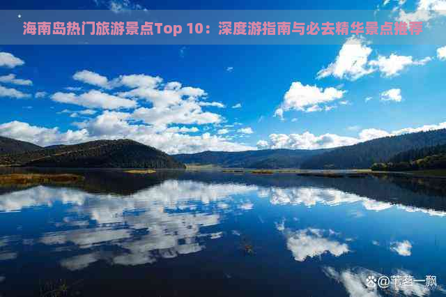 海南岛热门旅游景点Top 10：深度游指南与必去精华景点推荐