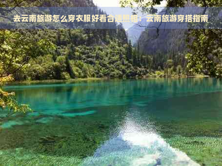 去云南旅游怎么穿衣服好看合适照相：云南旅游穿搭指南