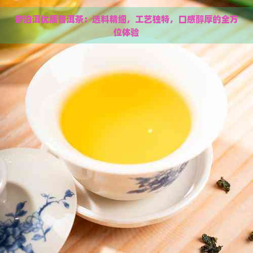 帝泊洱优质普洱茶：选料精细，工艺独特，口感醇厚的全方位体验