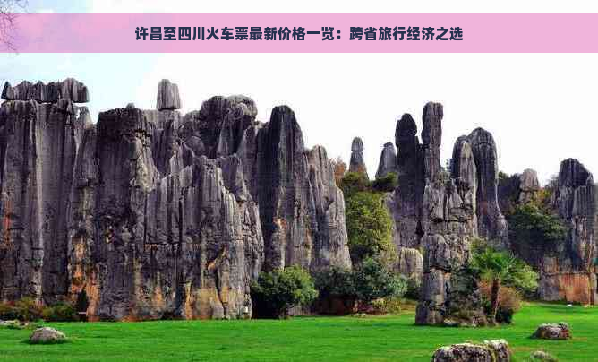 许昌至四川火车票最新价格一览：跨省旅行经济之选