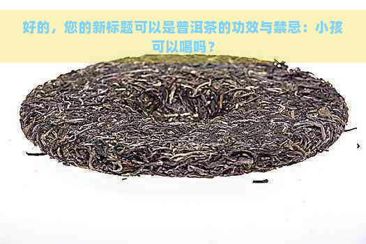 好的，您的新标题可以是普洱茶的功效与禁忌：小孩可以喝吗？