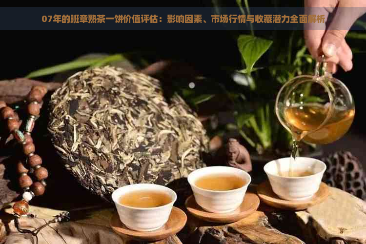 07年的班章熟茶一饼价值评估：影响因素、市场行情与收藏潜力全面解析