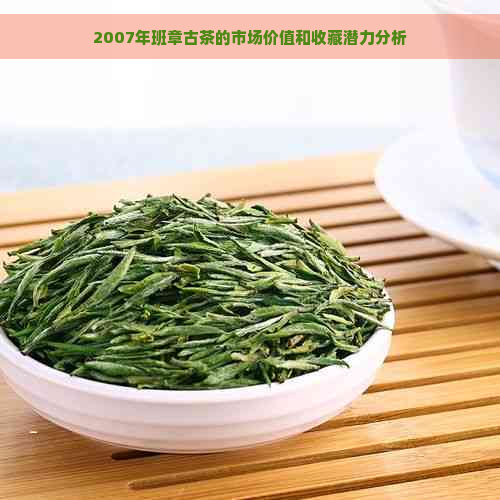 2007年班章古茶的市场价值和收藏潜力分析