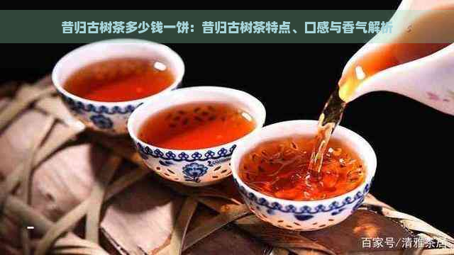 昔归古树茶多少钱一饼：昔归古树茶特点、口感与香气解析