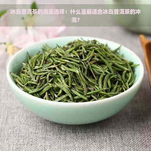 冰岛普洱茶的泡壶选择：什么壶最适合冰岛普洱茶的冲泡？