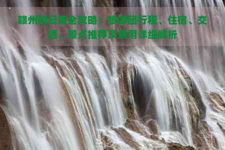 赣州到云南全攻略：旅游团行程、住宿、交通、景点推荐及费用详细解析