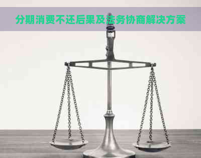 分期消费不还后果及法务协商解决方案