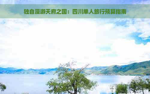 独自漫游天府之国：四川单人旅行预算指南