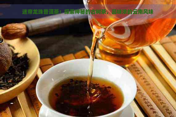 迷帝龙珠普洱茶：探索神秘的古树茶，品味浓的云南风味