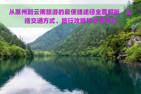 从惠州到云南旅游的最便捷途径全面解析，包括交通方式、旅行攻略和必备物品