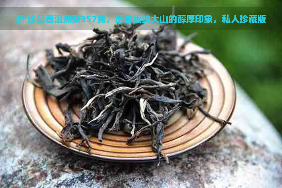 新 珍品普洱熟茶357克，源自版纳大山的醇厚印象，私人珍藏版