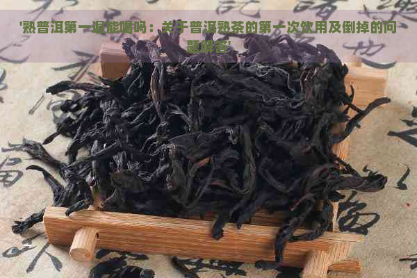 '熟普洱之一遍能喝吗：关于普洱熟茶的之一次饮用及倒掉的问题解答'