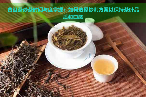 普洱茶炒茶时间与度掌握：如何选择炒制方案以保持茶叶品质和口感