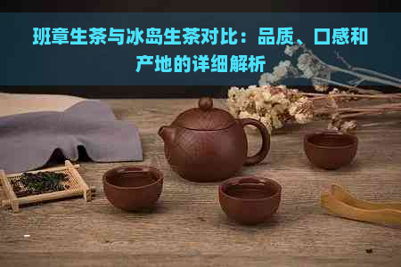 班章生茶与冰岛生茶对比：品质、口感和产地的详细解析