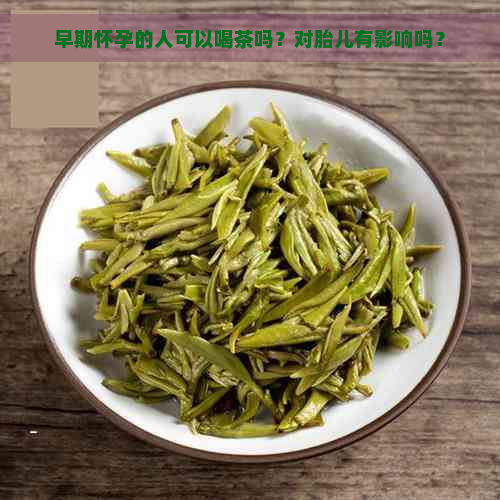 早期怀孕的人可以喝茶吗？对胎儿有影响吗？