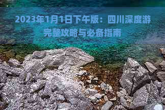 2023年1月1日下午版：四川深度游完整攻略与必备指南