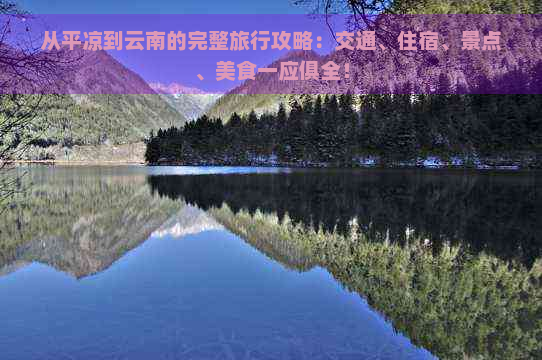 从平凉到云南的完整旅行攻略：交通、住宿、景点、美食一应俱全！