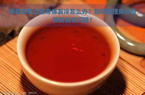 喝普洱茶过量身体发冷怎么办？如何调理身体及预防类似问题？