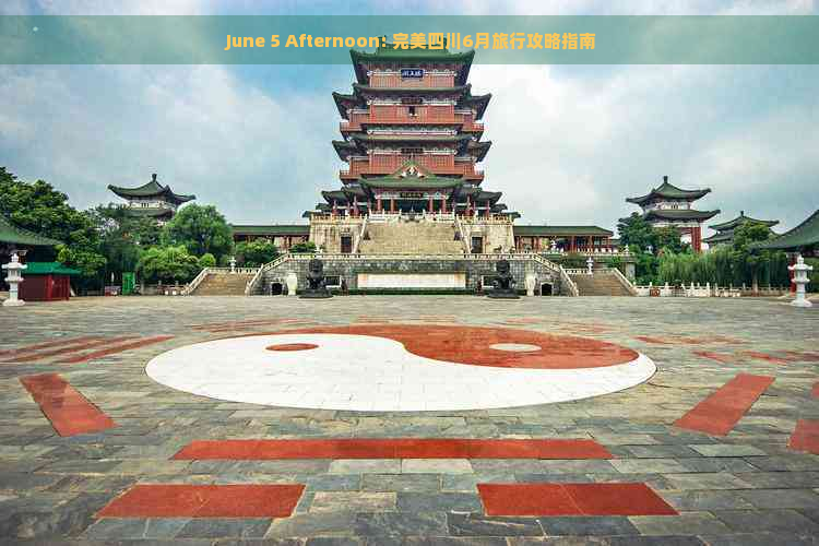  June 5 Afternoon: 完美四川6月旅行攻略指南