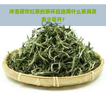 冲泡调饮红茶的茶杯应选用什么茶具及多少毫升？